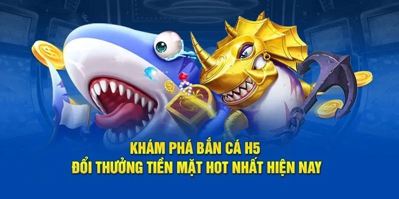 Bắn cá H5 là tựa game đổi thưởng được người chơi yêu thích